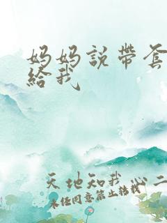 妈妈说带套可以给我