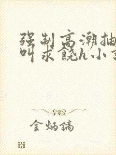 强制高潮抽搐哭叫求饶h小说