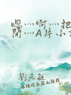 嗯灬啊灬把腿张开灬A片小说