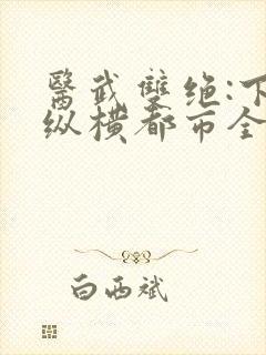 医武双绝:下山纵横都市全文阅读免费