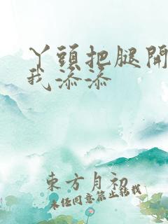 丫头把腿开大让我添添