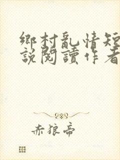 乡村乱情短篇小说阅读作者奇思妙想