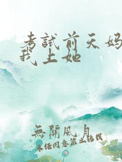考试前天妈妈让我上她