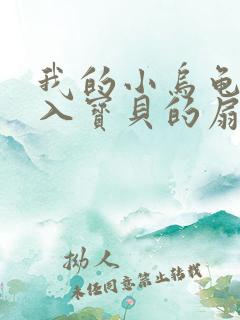 我的小乌龟想进入宝贝的扇贝小说