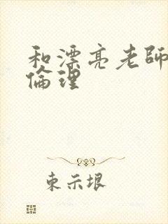 和漂亮老师做爰伦理