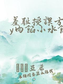 羞耻授课方式by肉馅小水饺