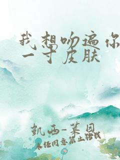 我想吻遍你的每一寸皮肤