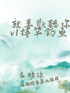 就喜欢听你叫1v1持竿钓鱼