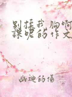 别揉我胸啊嗯上课呢的作文