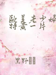 欧美老少妇一级特黄一片