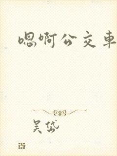 嗯啊公交车不要