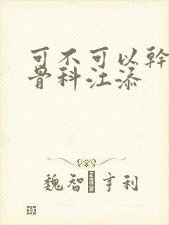 可不可以干湿你骨科江添