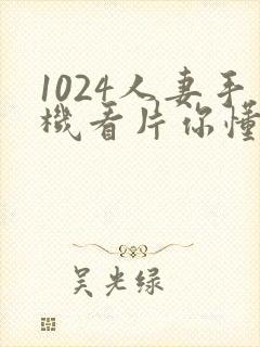 1024人妻手机看片你懂的