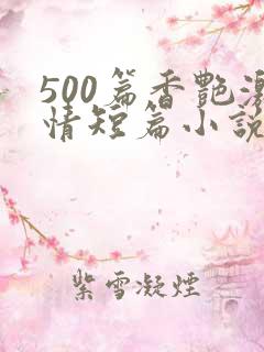 500篇香艳激情短篇小说