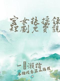 宫女扶摇录热门短剧免费观看全集