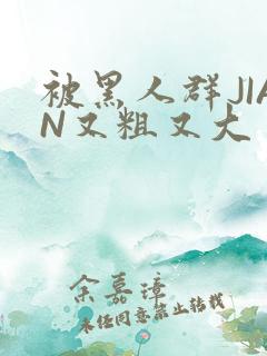 被黑人群JIAN又粗又大