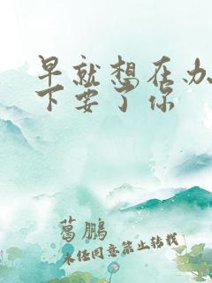 早就想在办公桌下要了你