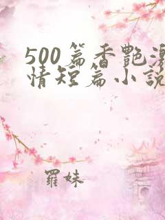 500篇香艳激情短篇小说