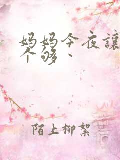 妈妈今夜让你日个够丶