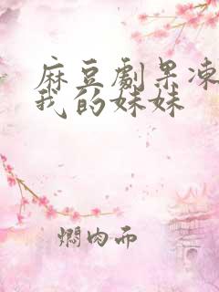 麻豆剧果冻传媒我的妹妹