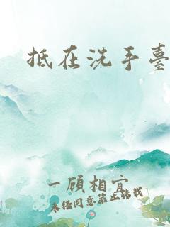 抵在洗手台顶弄