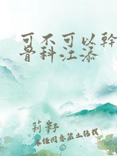 可不可以干湿你骨科江添