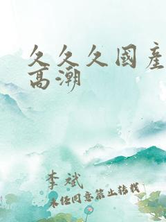 久久久国产女人高潮