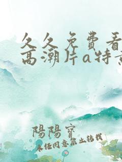 久久免费看少妇高潮片a特黄