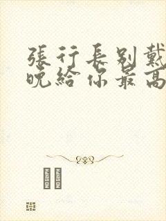 张行长别戴了今晚给你最高的待遇