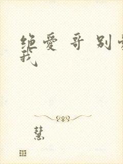 绝爱 哥 别爱我