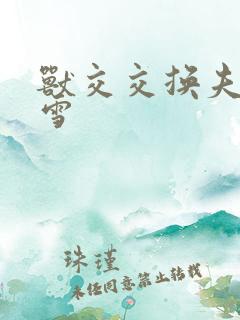 兽交交换夫妻小雪