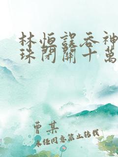 林恒误吞神秘黑珠闭关十万年是什么小说