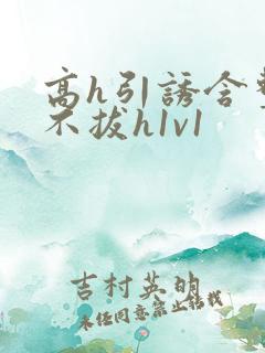 高h引诱含整夜不拔h1v1