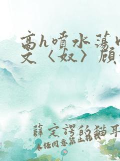 高h喷水荡肉欲文〈奴〉顾依依