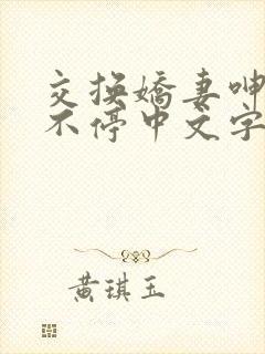 交换娇妻呻吟声不停中文字幕