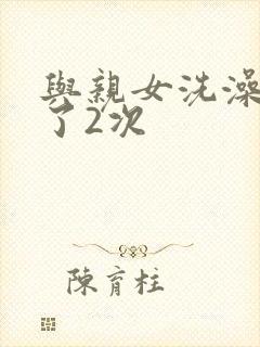 与亲女洗澡时伦了2次