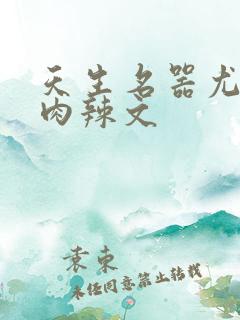 天生名器尤物h肉辣文