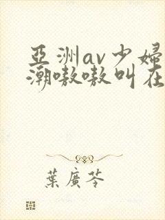 亚洲av少妇高潮嗷嗷叫在线