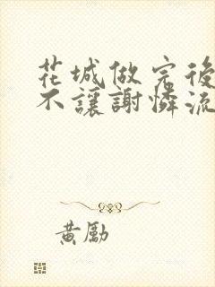 花城做完后堵上不让谢怜流出