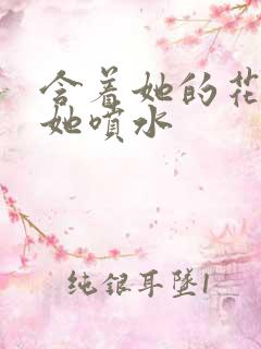 含着她的花蒂让她喷水