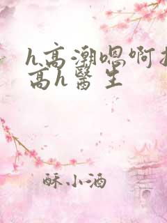 h高潮嗯啊抽搐高h医生