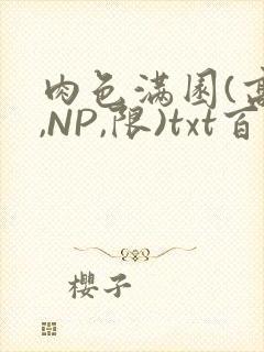 肉色满园(高H,NP,限)txt百度云