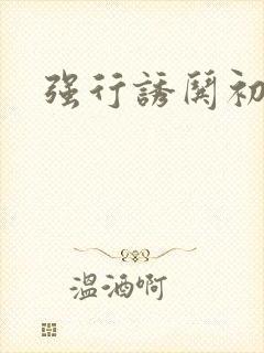 强行诱哄初次H