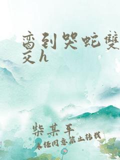 脔到哭蛇双根宫交h