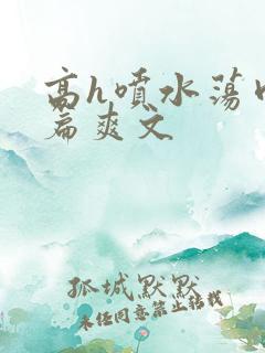 高h喷水荡肉短篇爽文