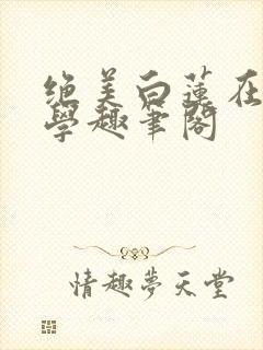 绝美白莲在线教学趣笔阁