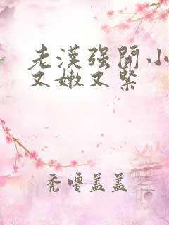 老汉强开小嫩苞又嫩又紧