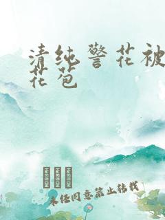 清纯警花被迫开花苞