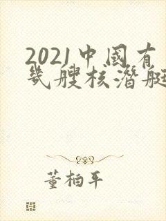 2021中国有几艘核潜艇