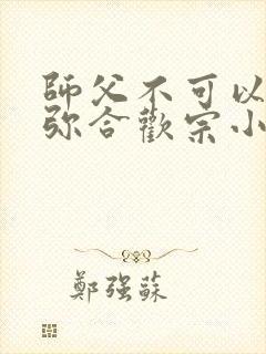 师父不可以限弥弥合欢宗小说